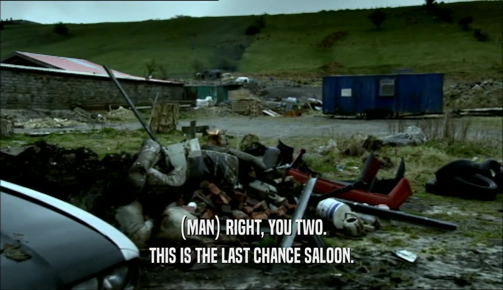 (MAN) RIGHT, YOU TWO.
 THIS IS THE LAST CHANCE SALOON.
 