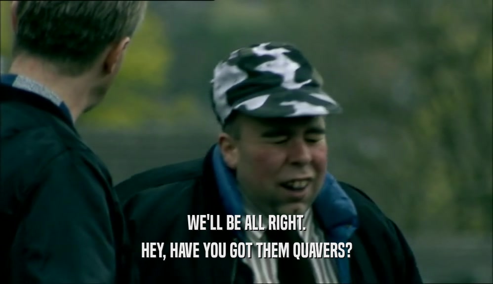 WE'LL BE ALL RIGHT. HEY, HAVE YOU GOT THEM QUAVERS? 