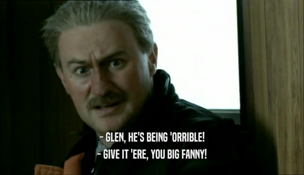 - GLEN, HE'S BEING 'ORRIBLE! - GIVE IT 'ERE, YOU BIG FANNY! 