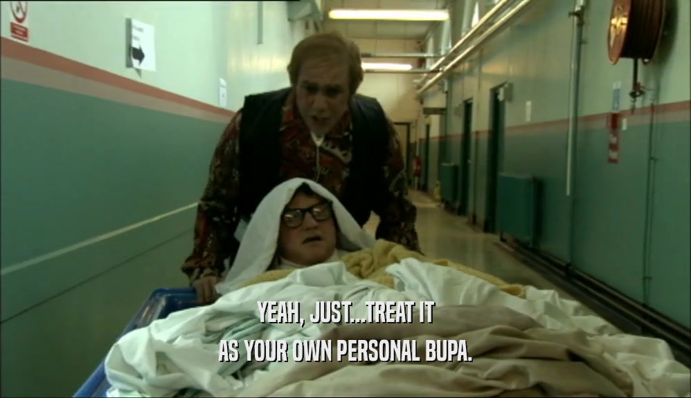YEAH, JUST...TREAT IT AS YOUR OWN PERSONAL BUPA. 