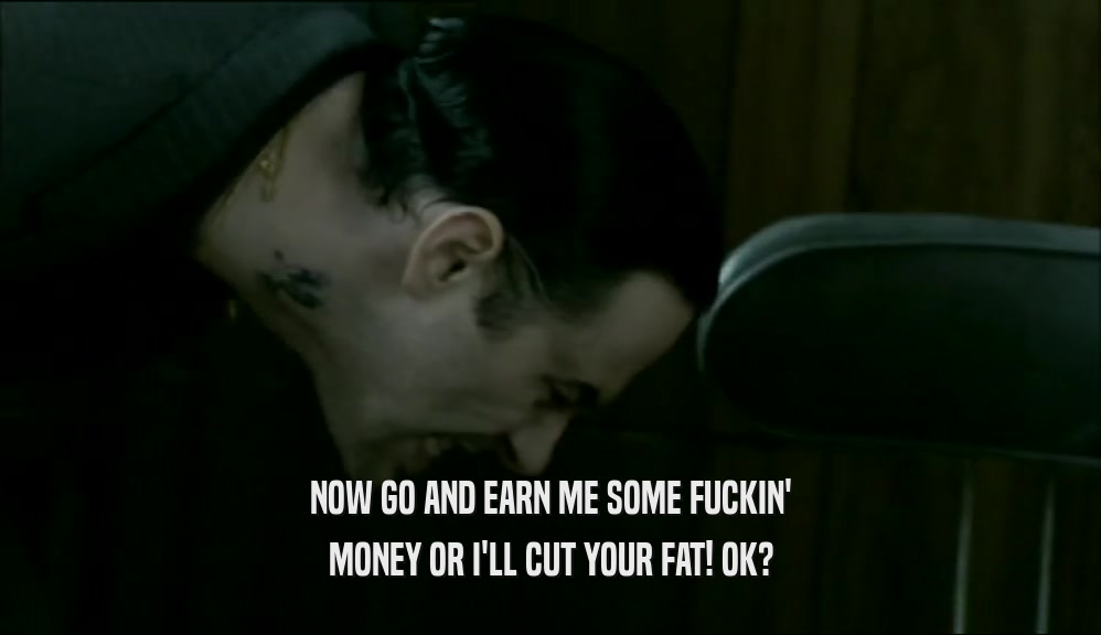 NOW GO AND EARN ME SOME FUCKIN' MONEY OR I'LL CUT YOUR FAT! OK? 