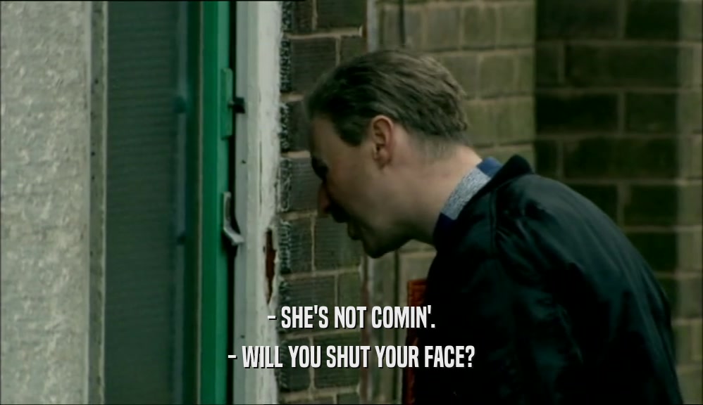 - SHE'S NOT COMIN'. - WILL YOU SHUT YOUR FACE? 
