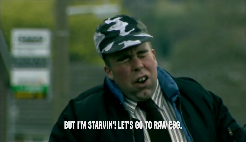 BUT I'M STARVIN'! LET'S GO TO RAW EGG.  