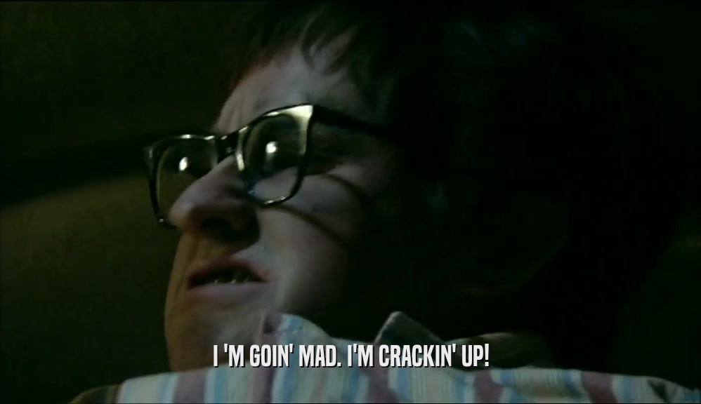 I 'M GOIN' MAD. I'M CRACKIN' UP!  