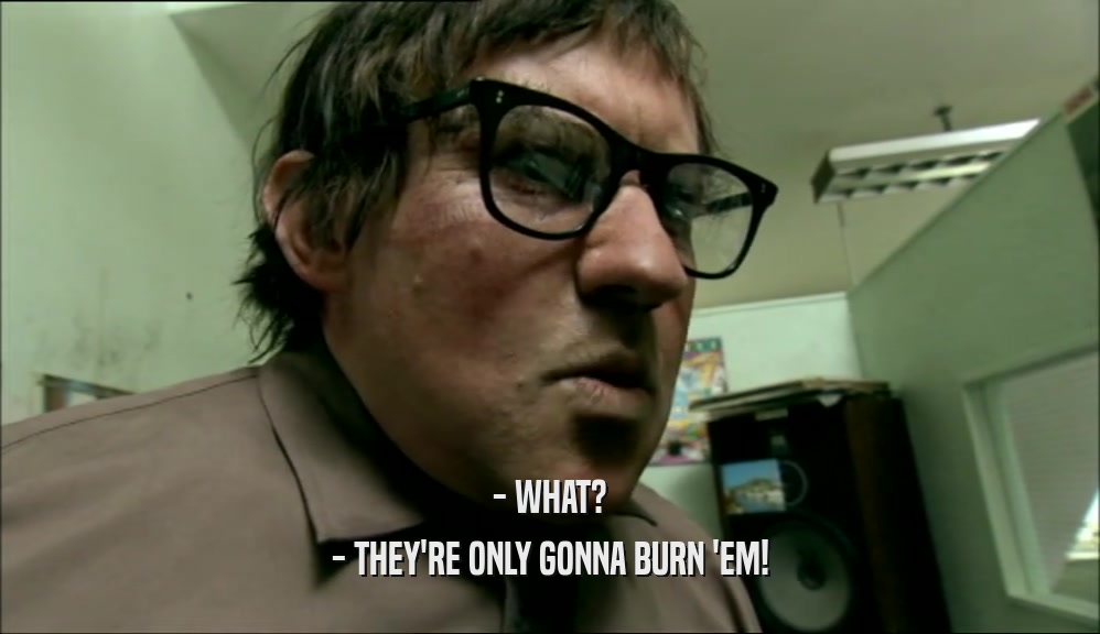 - WHAT? - THEY'RE ONLY GONNA BURN 'EM! 