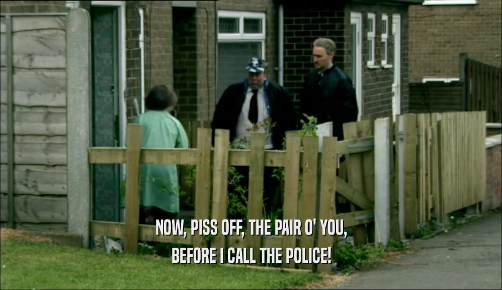 NOW, PISS OFF, THE PAIR O' YOU, BEFORE I CALL THE POLICE! 