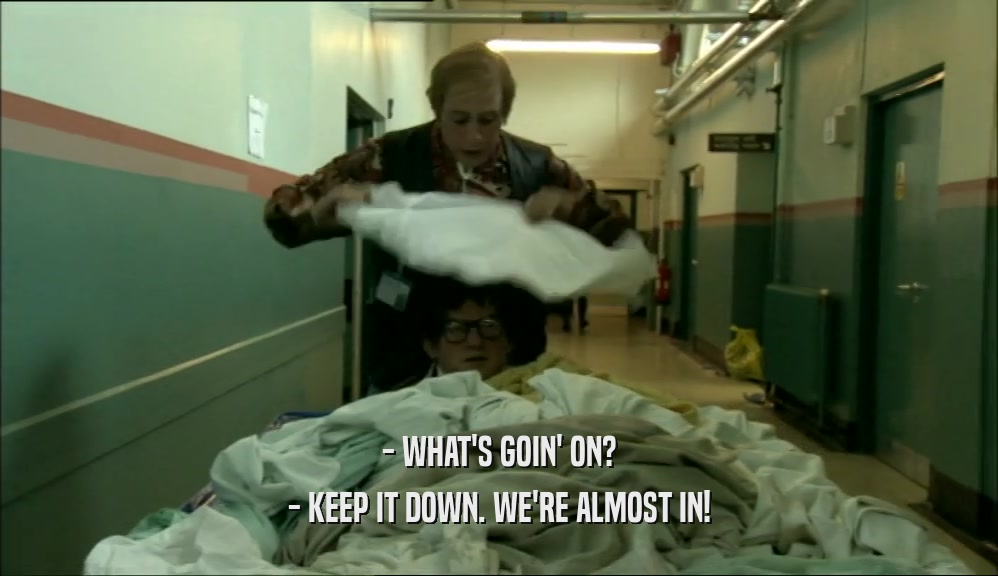 - WHAT'S GOIN' ON? - KEEP IT DOWN. WE'RE ALMOST IN! 