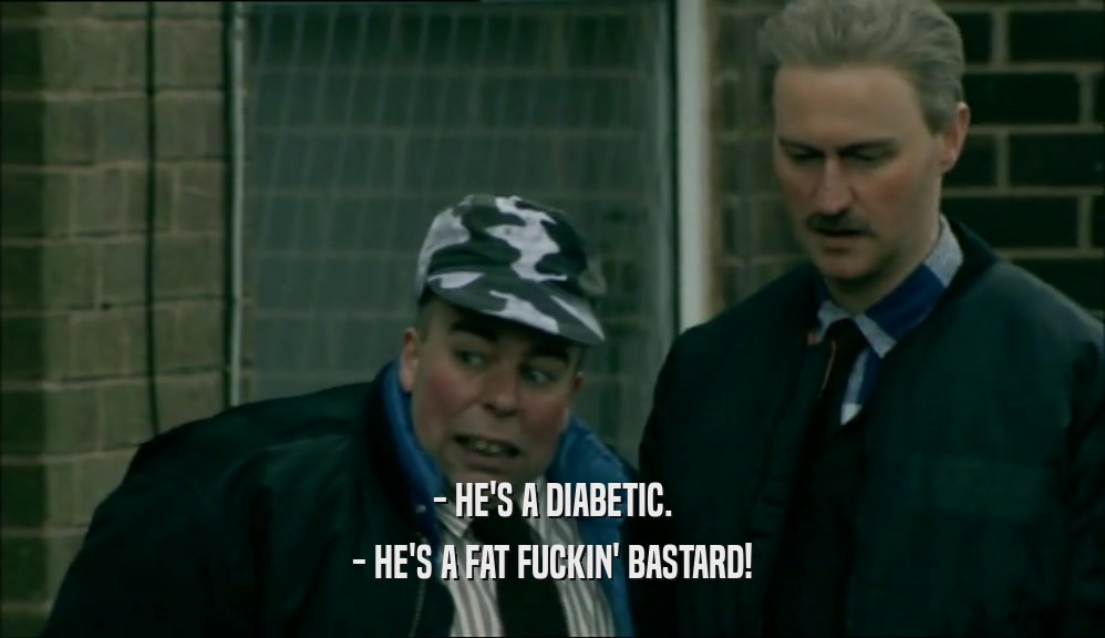 - HE'S A DIABETIC.
 - HE'S A FAT FUCKIN' BASTARD!
 