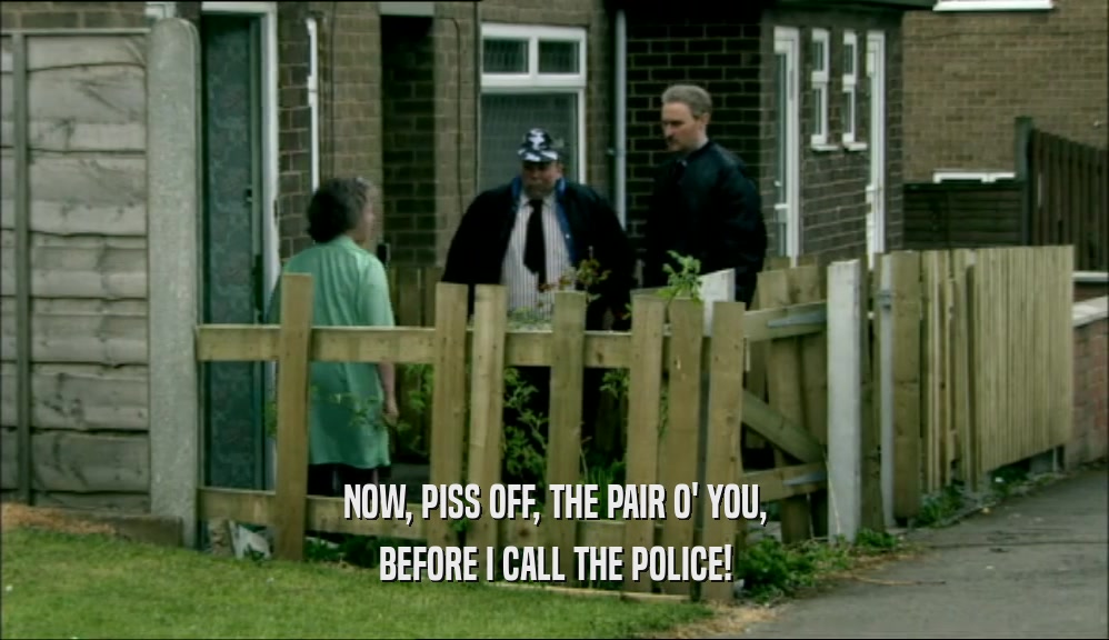 NOW, PISS OFF, THE PAIR O' YOU, BEFORE I CALL THE POLICE! 