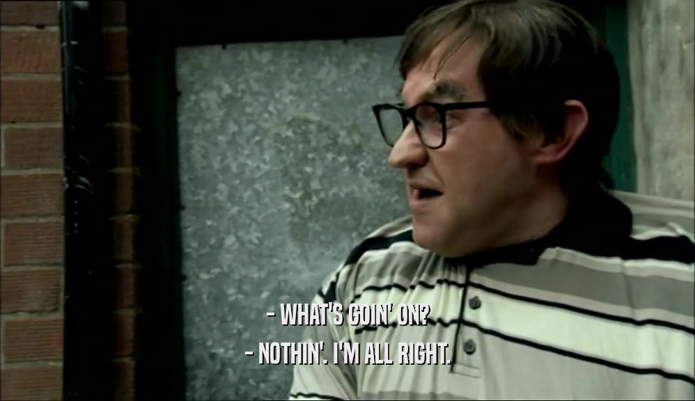 - WHAT'S GOIN' ON? - NOTHIN'. I'M ALL RIGHT. 