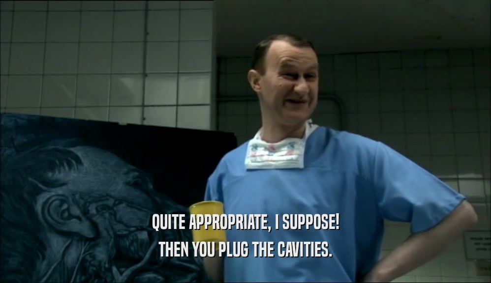 QUITE APPROPRIATE, I SUPPOSE! THEN YOU PLUG THE CAVITIES. 