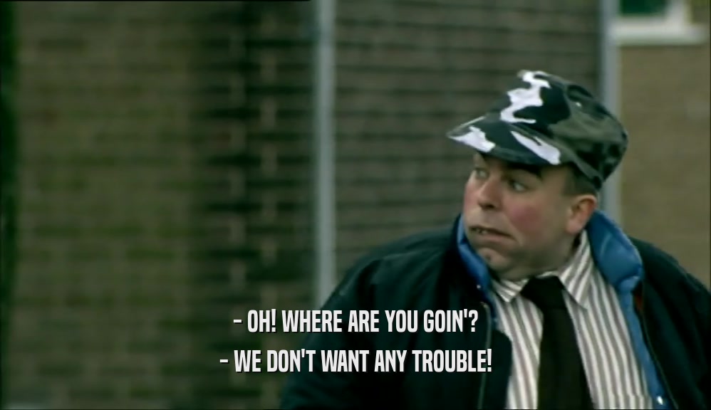 - OH! WHERE ARE YOU GOIN'? - WE DON'T WANT ANY TROUBLE! 