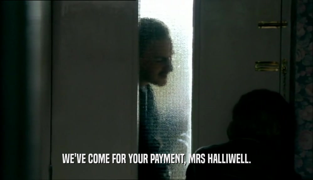 WE'VE COME FOR YOUR PAYMENT, MRS HALLIWELL.
  