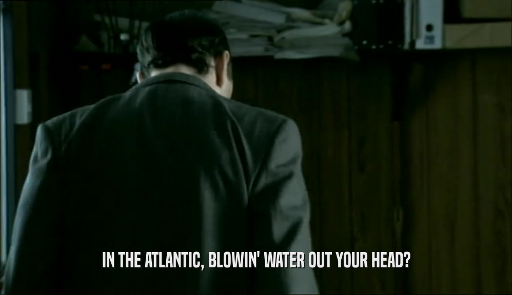 IN THE ATLANTIC, BLOWIN' WATER OUT YOUR HEAD?  