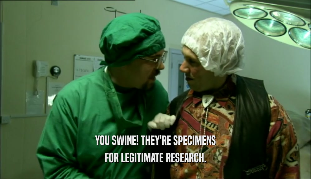 YOU SWINE! THEY'RE SPECIMENS
 FOR LEGITIMATE RESEARCH.
 