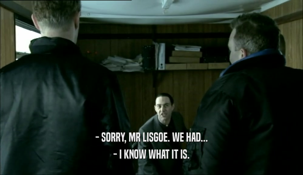 - SORRY, MR LISGOE. WE HAD... - I KNOW WHAT IT IS. 