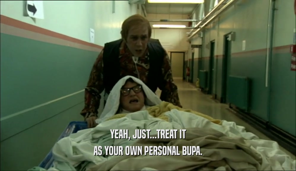 YEAH, JUST...TREAT IT AS YOUR OWN PERSONAL BUPA. 