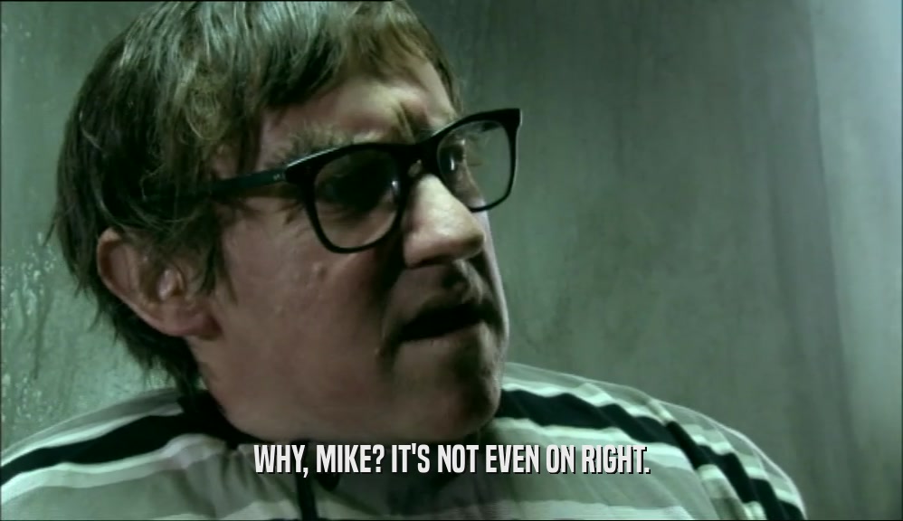 WHY, MIKE? IT'S NOT EVEN ON RIGHT.  