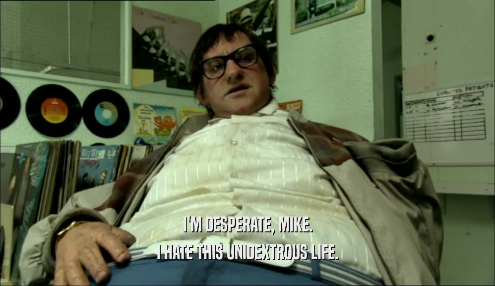 I'M DESPERATE, MIKE. I HATE THIS UNIDEXTROUS LIFE. 