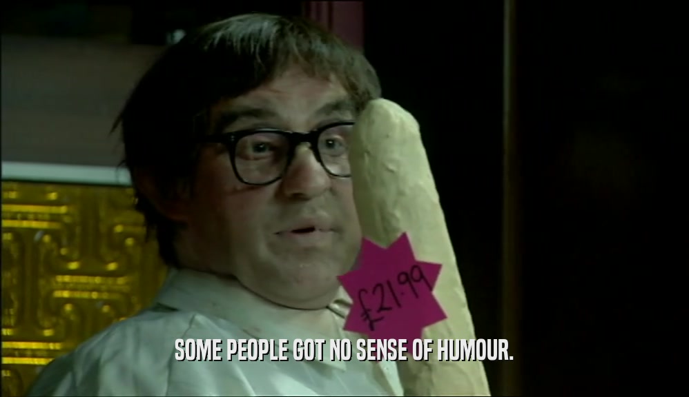 SOME PEOPLE GOT NO SENSE OF HUMOUR.  