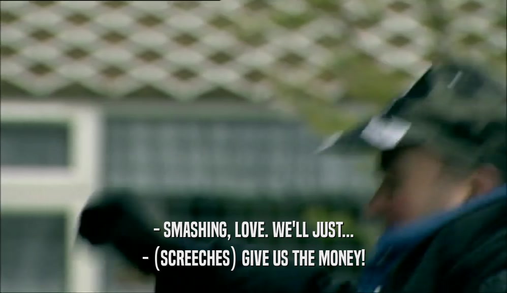 - SMASHING, LOVE. WE'LL JUST... - (SCREECHES) GIVE US THE MONEY! 