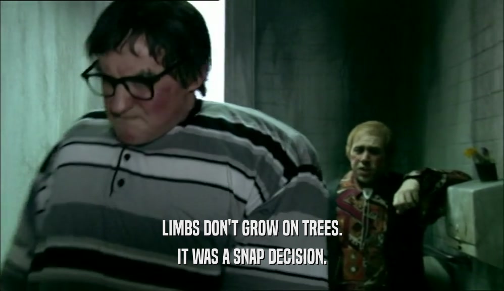 LIMBS DON'T GROW ON TREES. IT WAS A SNAP DECISION. 