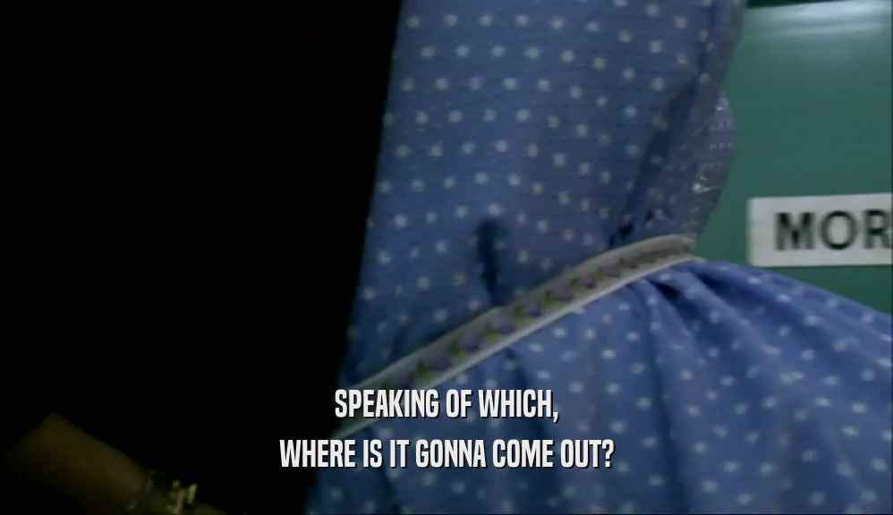 SPEAKING OF WHICH, WHERE IS IT GONNA COME OUT? 