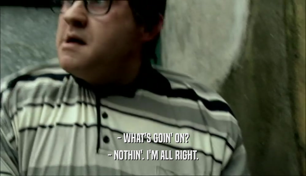 - WHAT'S GOIN' ON? - NOTHIN'. I'M ALL RIGHT. 