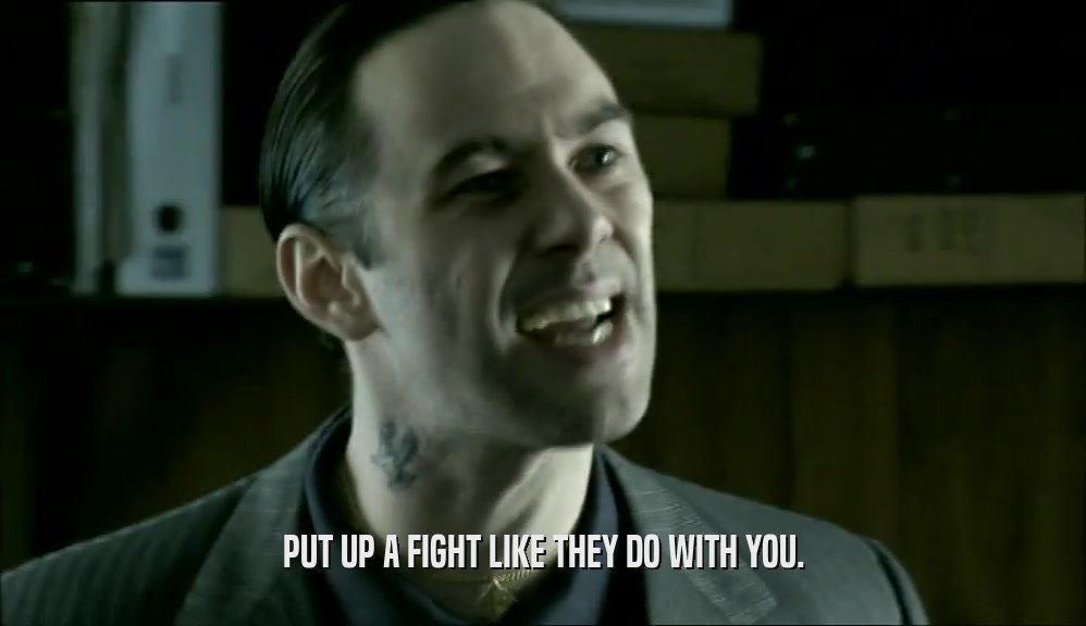 PUT UP A FIGHT LIKE THEY DO WITH YOU.  