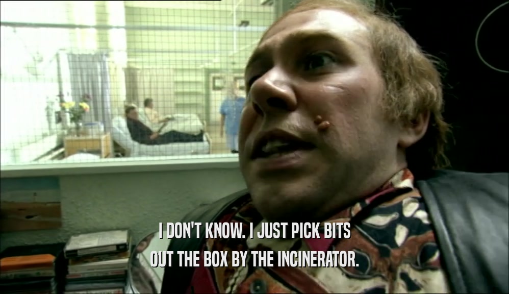 I DON'T KNOW. I JUST PICK BITS OUT THE BOX BY THE INCINERATOR. 