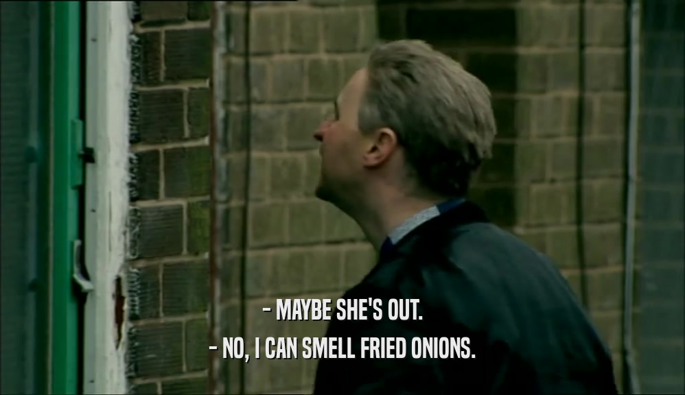 - MAYBE SHE'S OUT. - NO, I CAN SMELL FRIED ONIONS. 