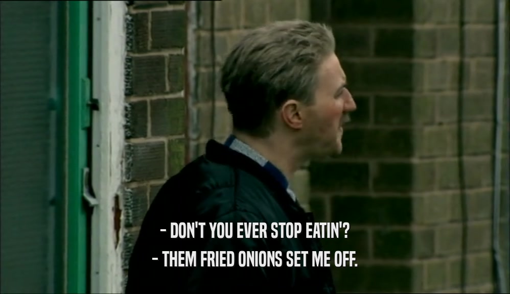 - DON'T YOU EVER STOP EATIN'? - THEM FRIED ONIONS SET ME OFF. 