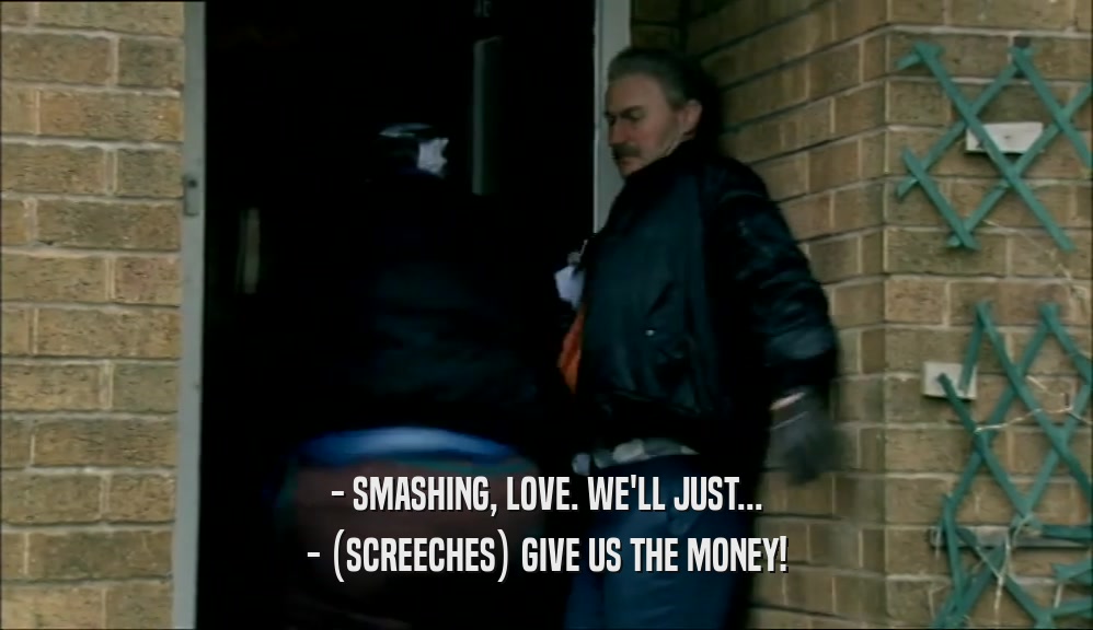 - SMASHING, LOVE. WE'LL JUST... - (SCREECHES) GIVE US THE MONEY! 
