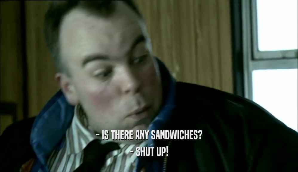 - IS THERE ANY SANDWICHES? - SHUT UP! 