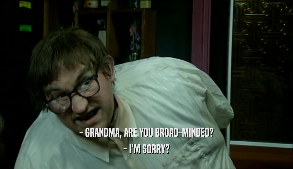 - GRANDMA, ARE YOU BROAD-MINDED?
 - I'M SORRY?
 