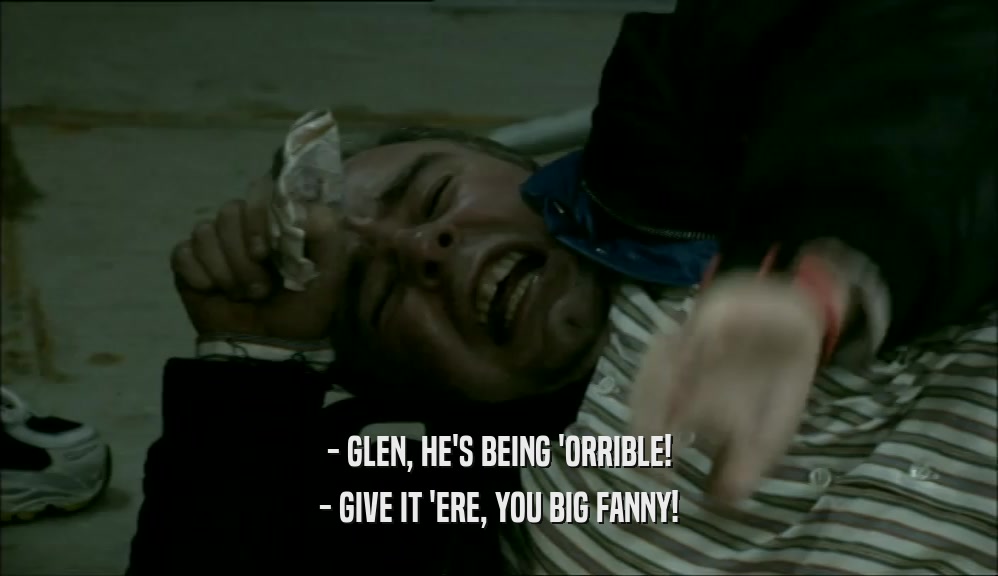 - GLEN, HE'S BEING 'ORRIBLE! - GIVE IT 'ERE, YOU BIG FANNY! 