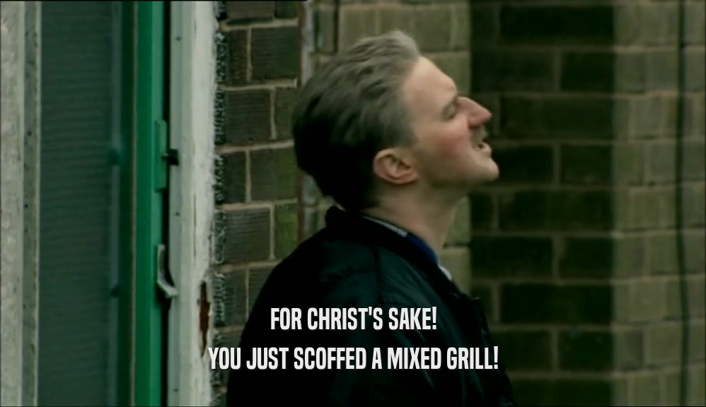 FOR CHRIST'S SAKE! YOU JUST SCOFFED A MIXED GRILL! 