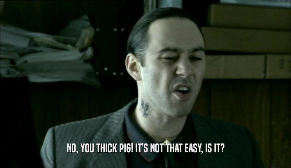 NO, YOU THICK PIG! IT'S NOT THAT EASY, IS IT?  
