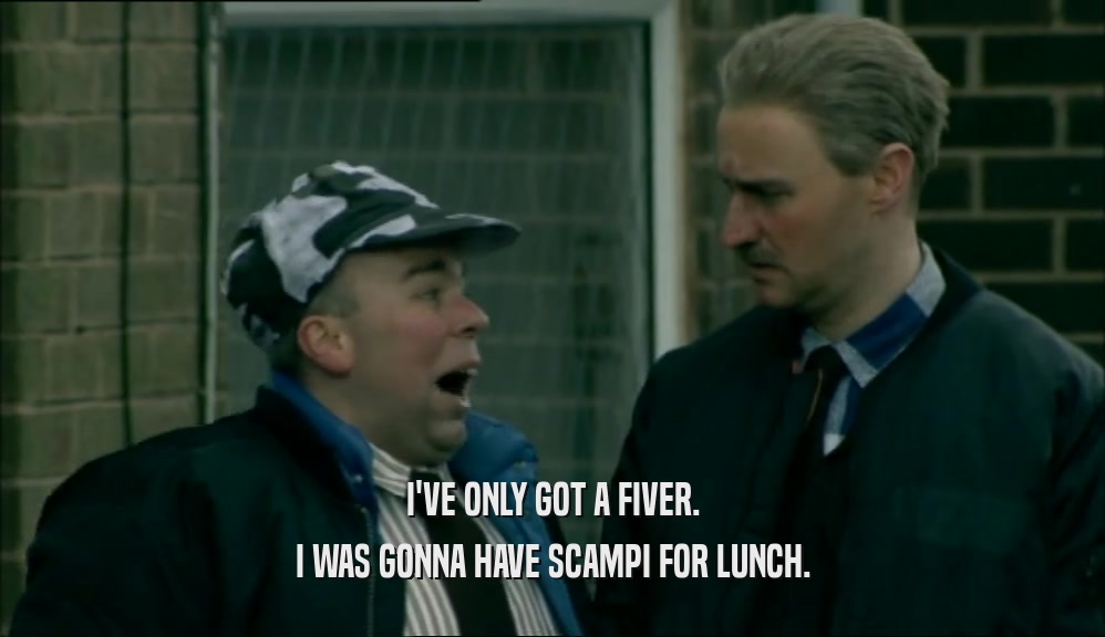 I'VE ONLY GOT A FIVER. I WAS GONNA HAVE SCAMPI FOR LUNCH. 