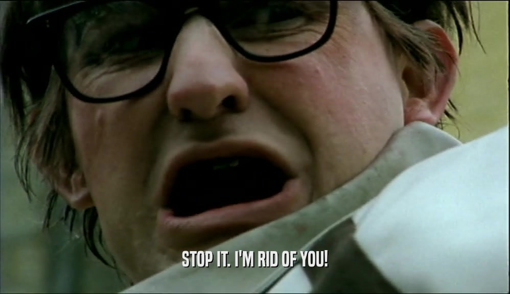 STOP IT. I'M RID OF YOU!  