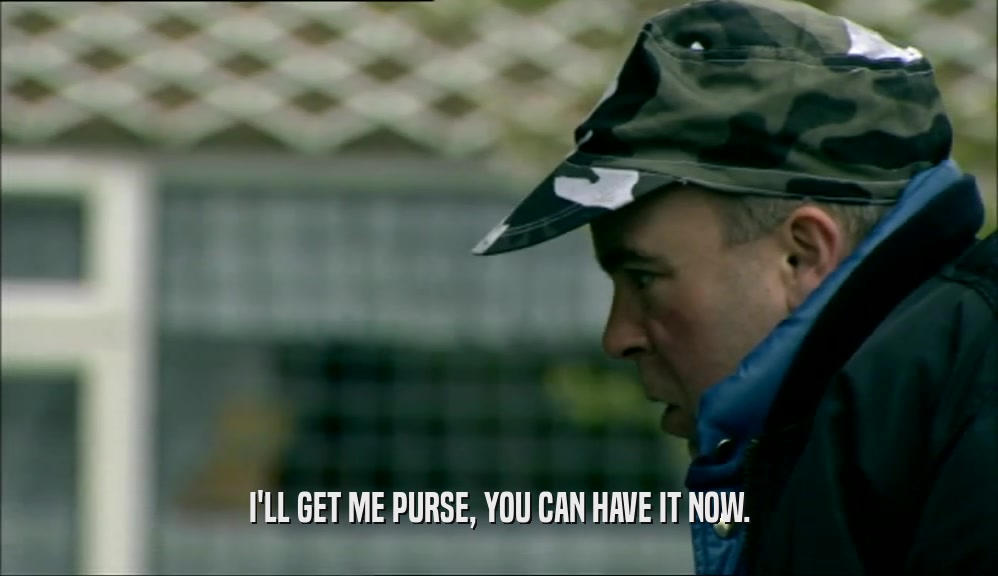 I'LL GET ME PURSE, YOU CAN HAVE IT NOW.  