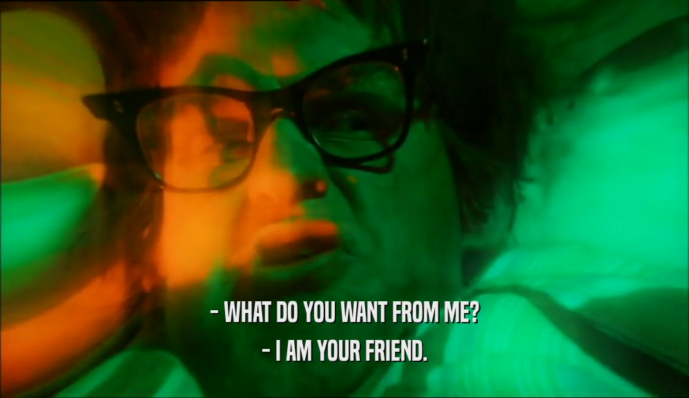 - WHAT DO YOU WANT FROM ME? - I AM YOUR FRIEND. 