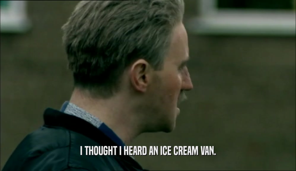 I THOUGHT I HEARD AN ICE CREAM VAN.  
