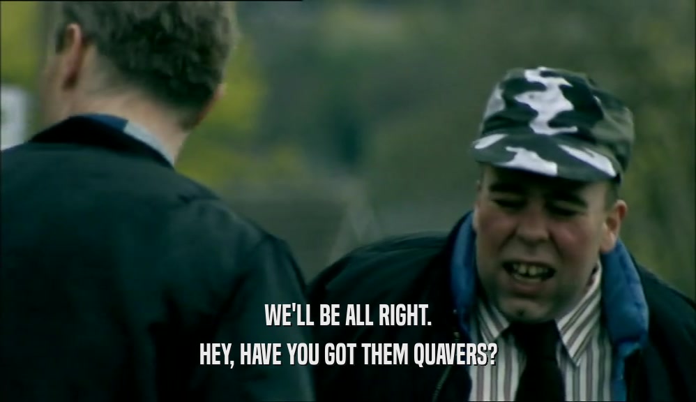 WE'LL BE ALL RIGHT. HEY, HAVE YOU GOT THEM QUAVERS? 