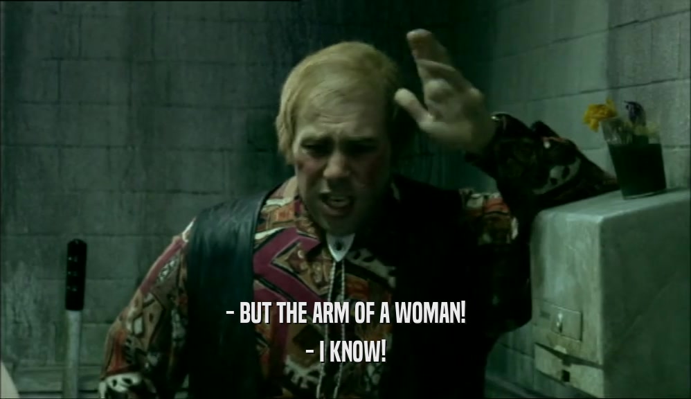 - BUT THE ARM OF A WOMAN! - I KNOW! 