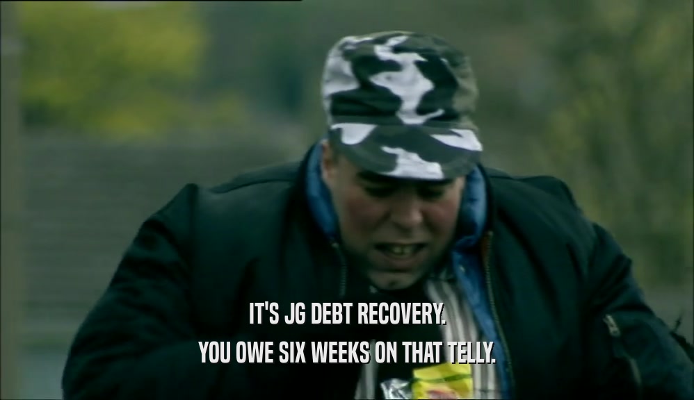IT'S JG DEBT RECOVERY. YOU OWE SIX WEEKS ON THAT TELLY. 