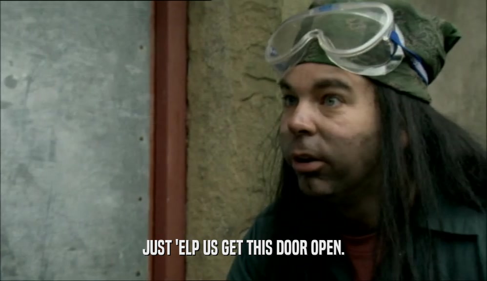 JUST 'ELP US GET THIS DOOR OPEN.
  