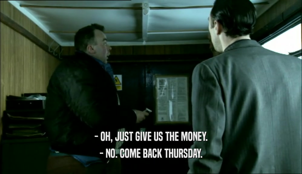 - OH, JUST GIVE US THE MONEY. - NO. COME BACK THURSDAY. 