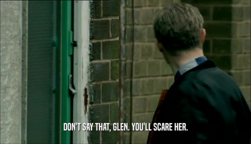 DON'T SAY THAT, GLEN. YOU'LL SCARE HER.  
