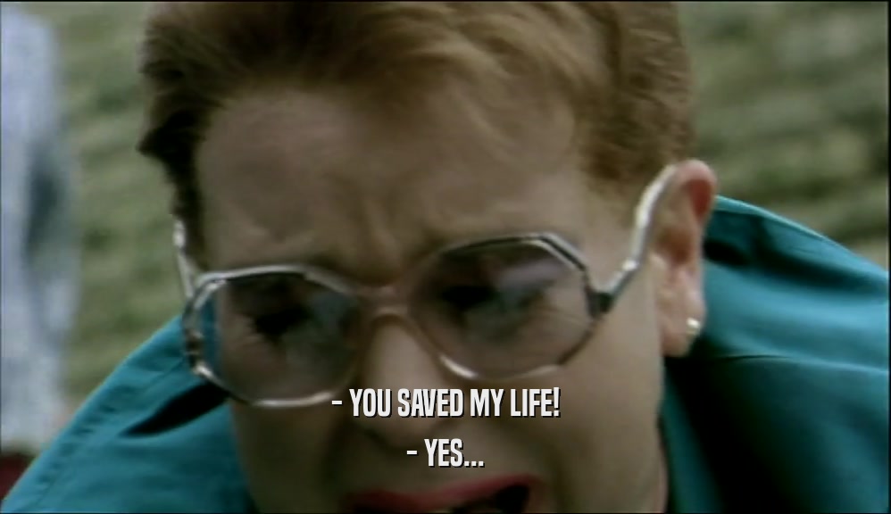 - YOU SAVED MY LIFE! - YES... 